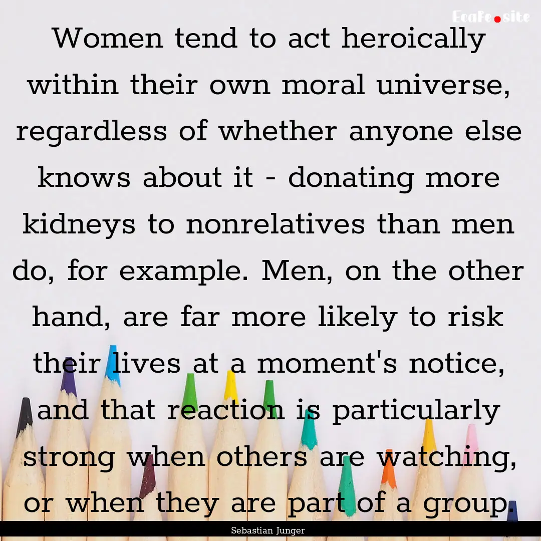 Women tend to act heroically within their.... : Quote by Sebastian Junger