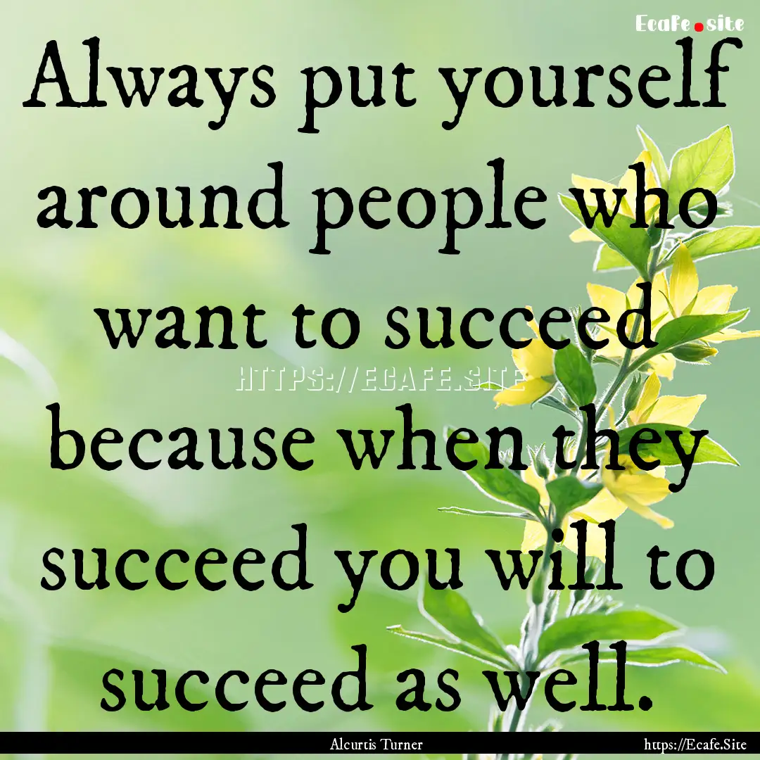 Always put yourself around people who want.... : Quote by Alcurtis Turner