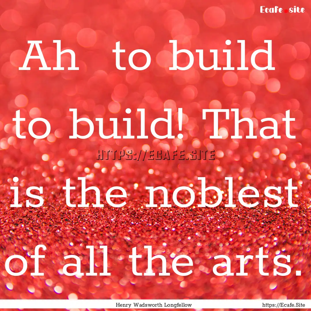 Ah to build to build! That is the noblest.... : Quote by Henry Wadsworth Longfellow