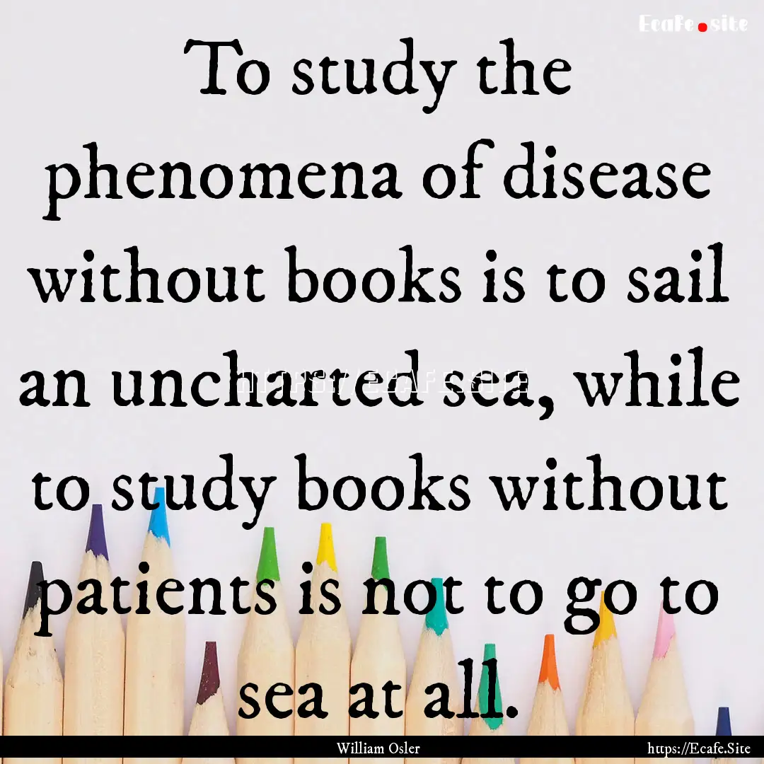 To study the phenomena of disease without.... : Quote by William Osler