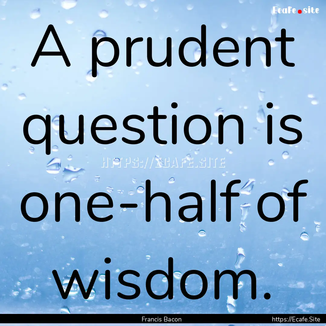 A prudent question is one-half of wisdom..... : Quote by Francis Bacon