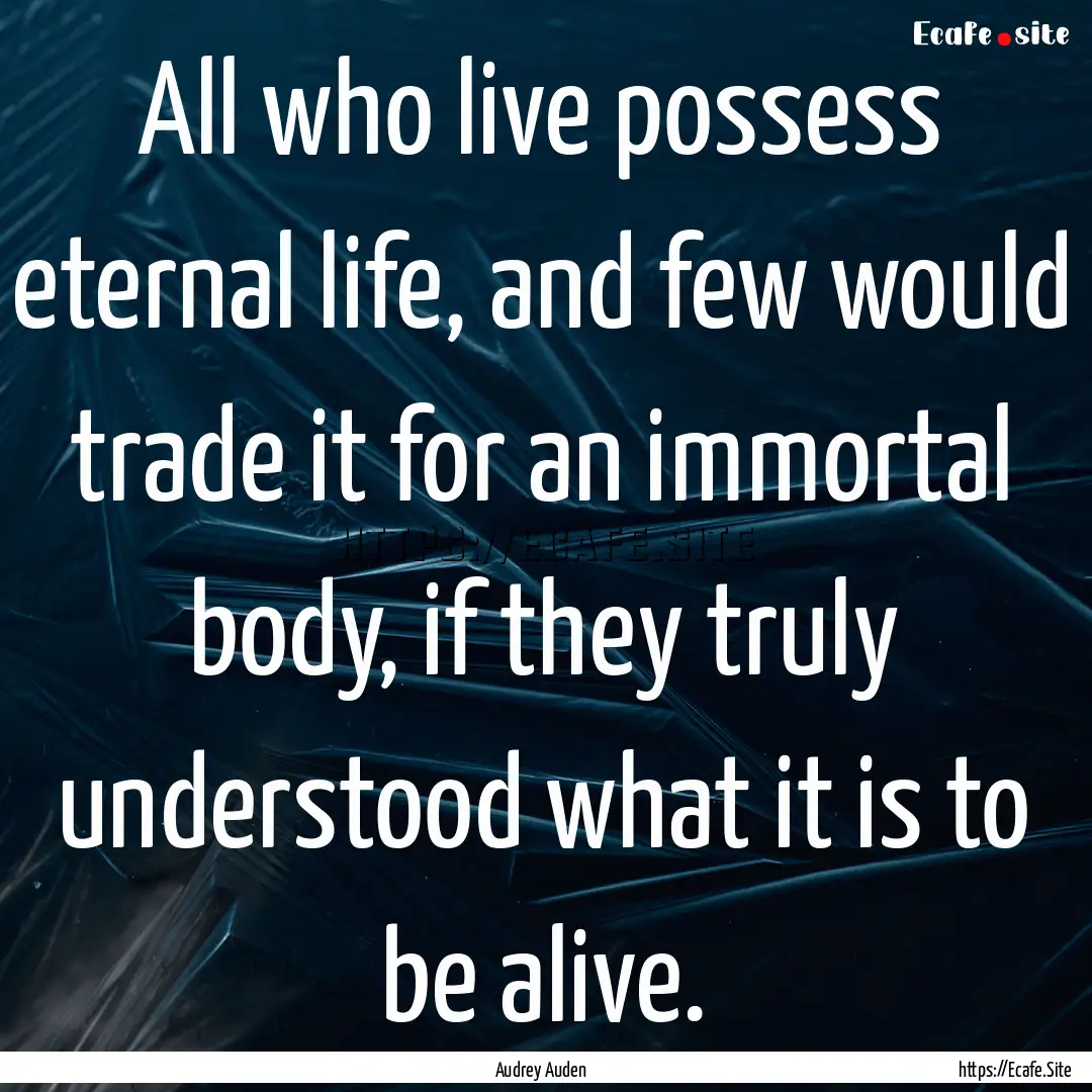 All who live possess eternal life, and few.... : Quote by Audrey Auden