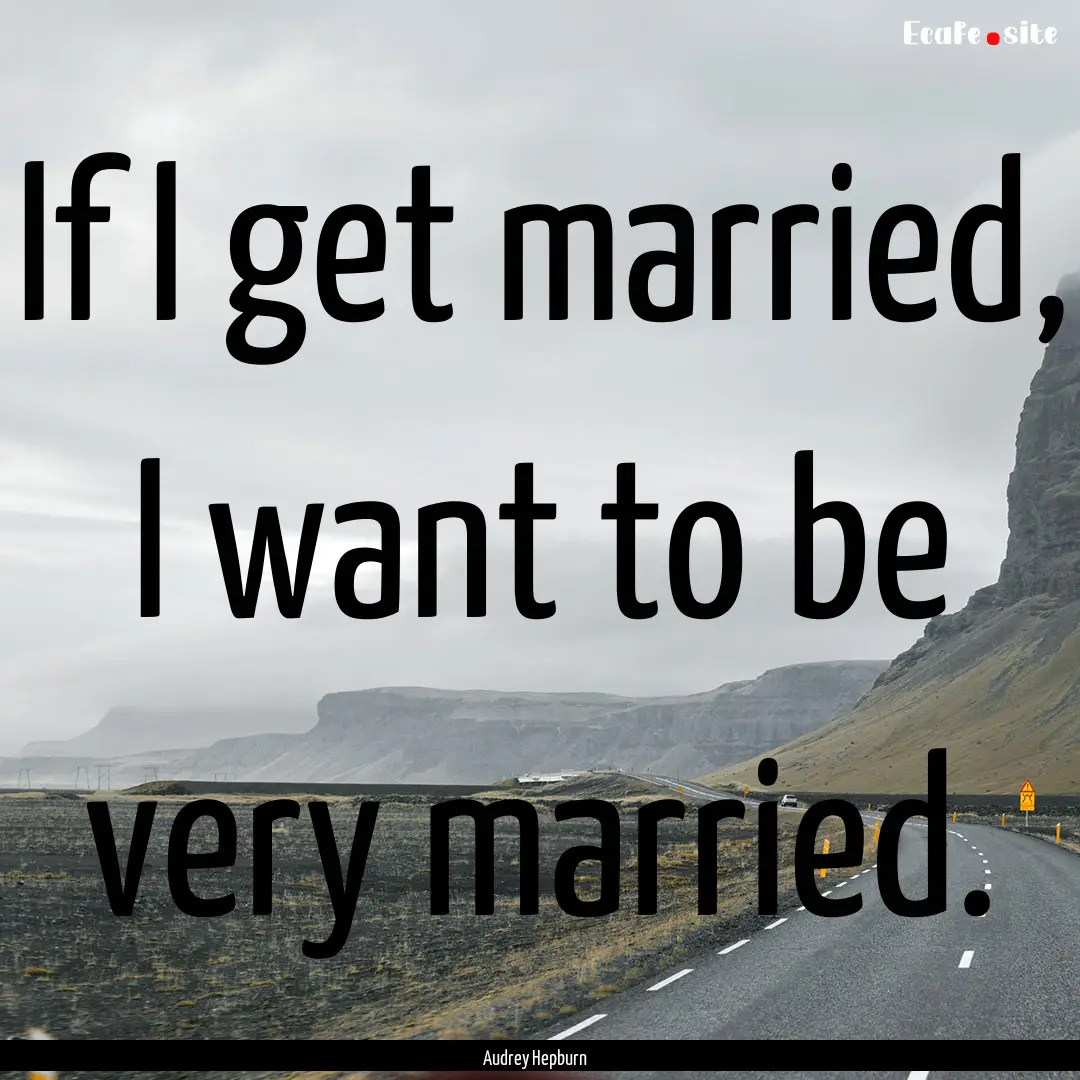 If I get married, I want to be very married..... : Quote by Audrey Hepburn