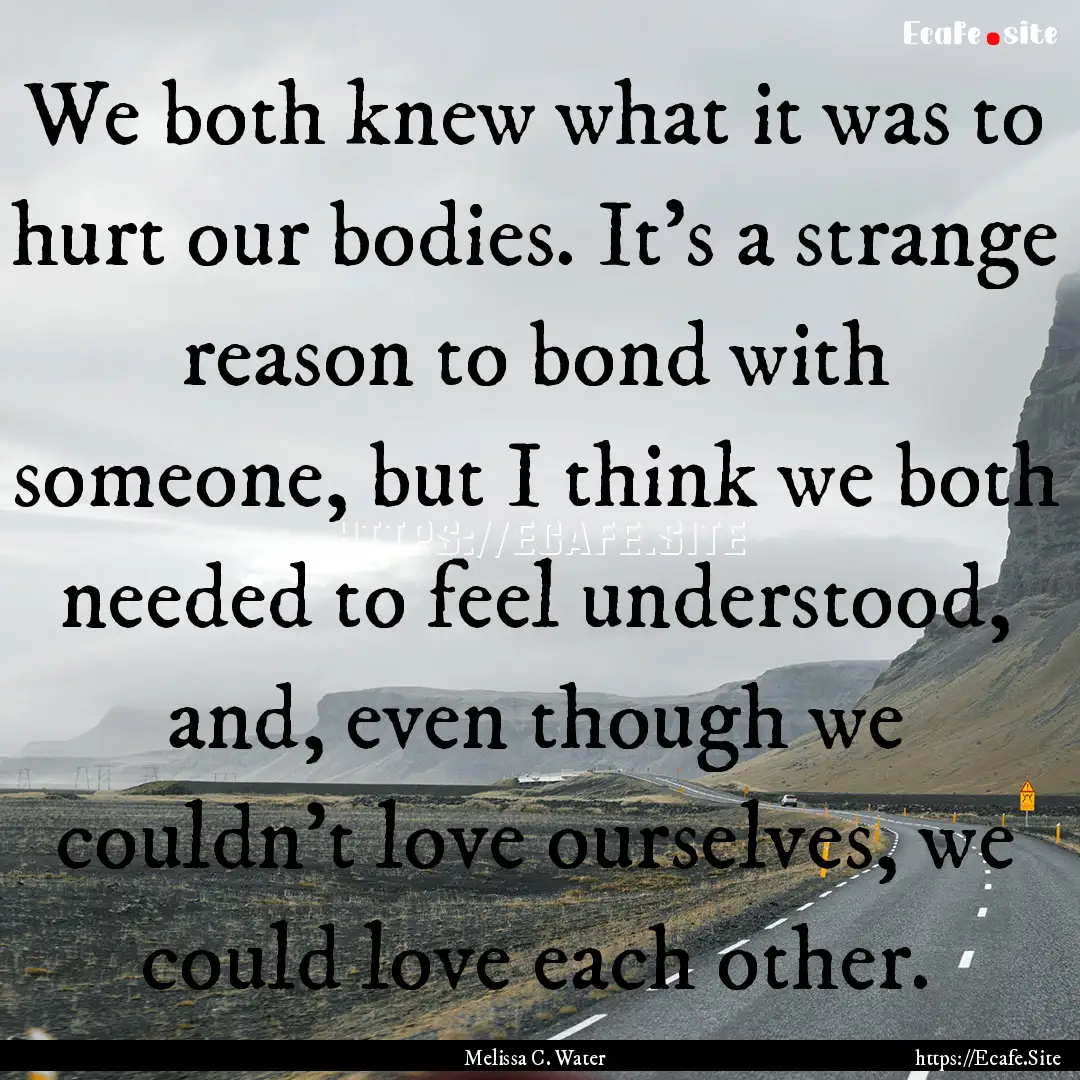 We both knew what it was to hurt our bodies..... : Quote by Melissa C. Water