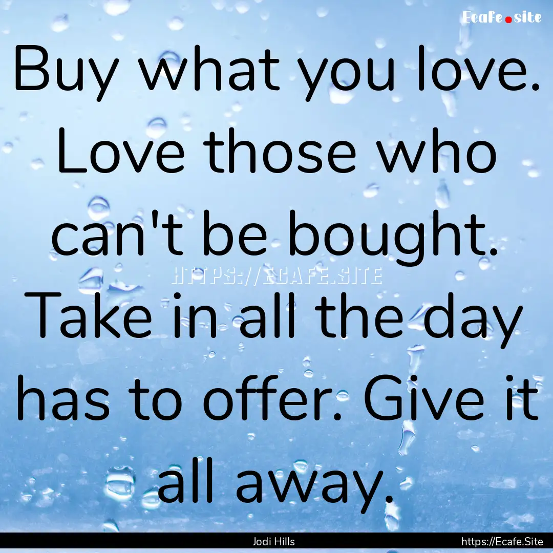 Buy what you love. Love those who can't be.... : Quote by Jodi Hills