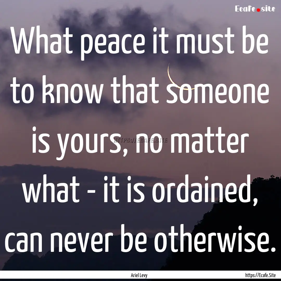 What peace it must be to know that someone.... : Quote by Ariel Levy