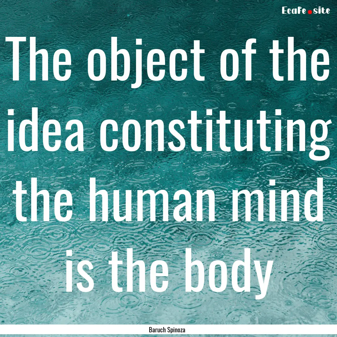 The object of the idea constituting the human.... : Quote by Baruch Spinoza