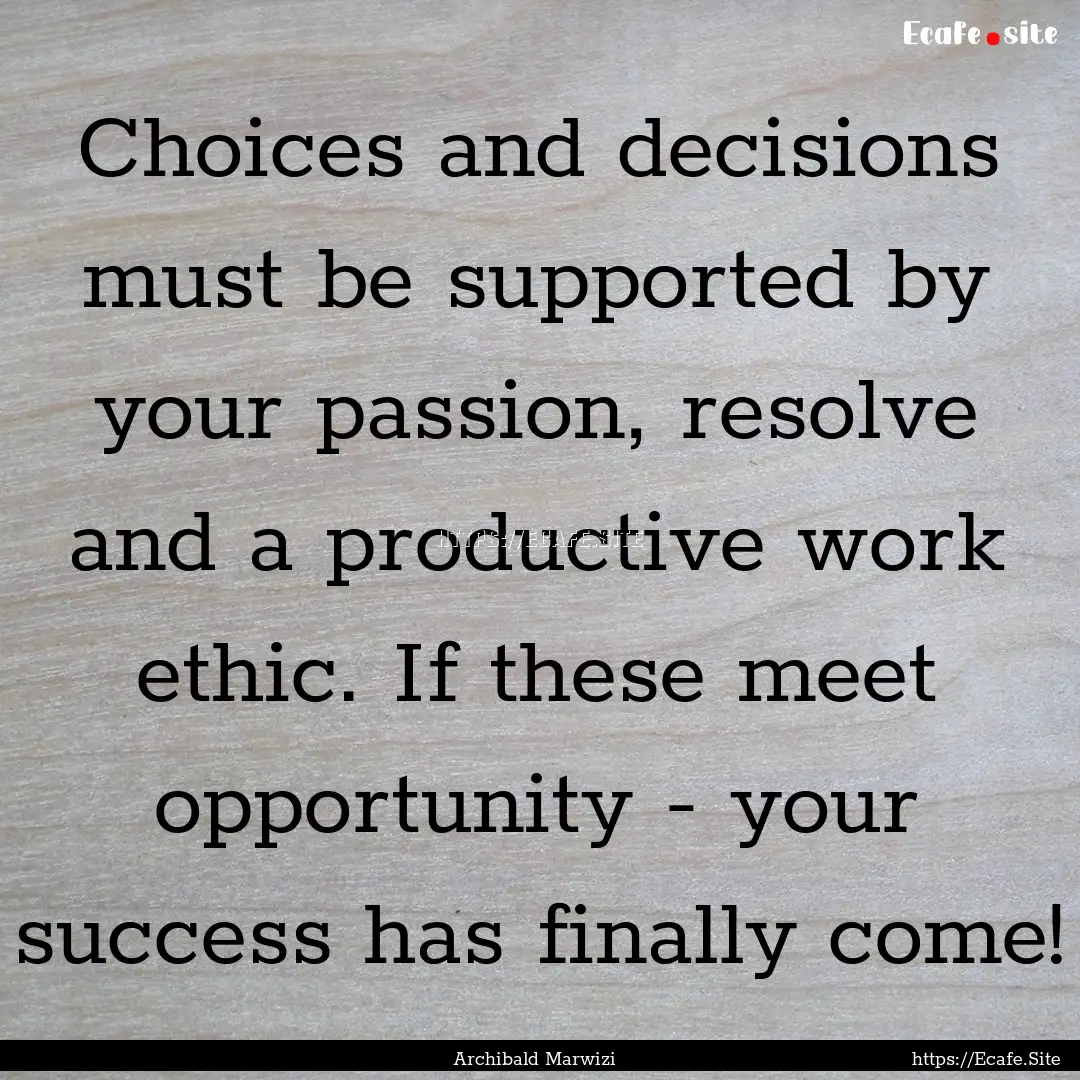 Choices and decisions must be supported by.... : Quote by Archibald Marwizi