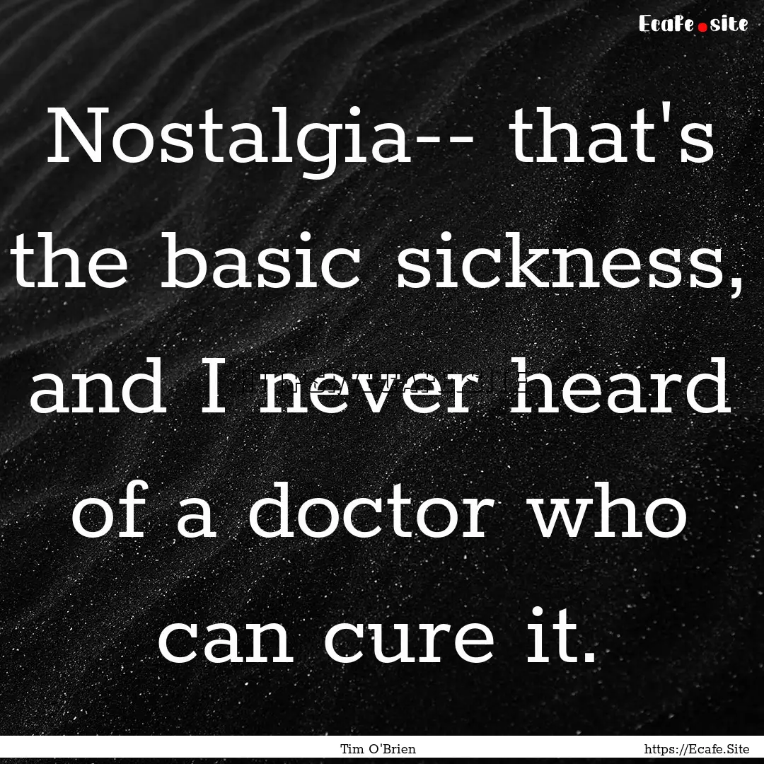 Nostalgia-- that's the basic sickness, and.... : Quote by Tim O'Brien