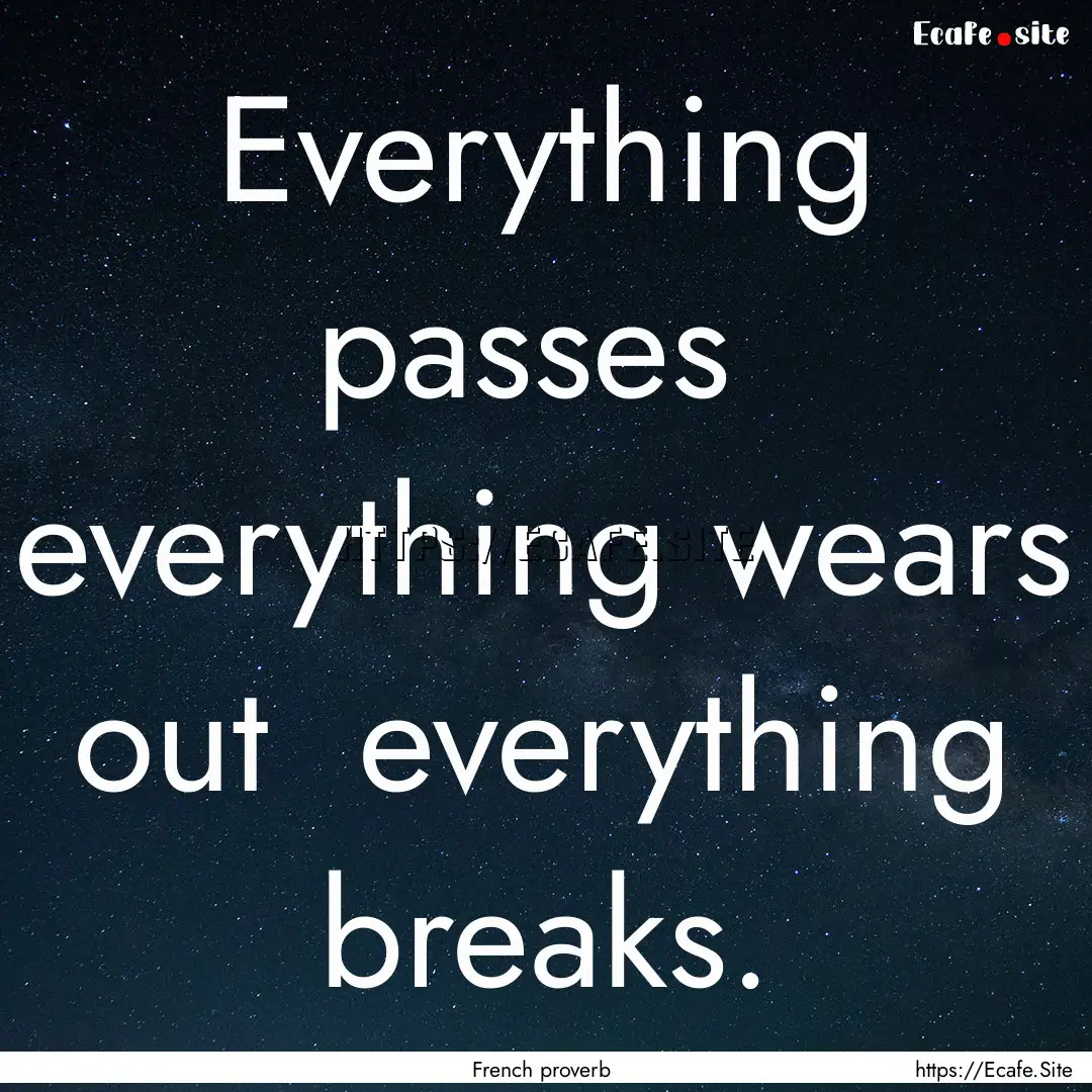 Everything passes everything wears out .... : Quote by French proverb