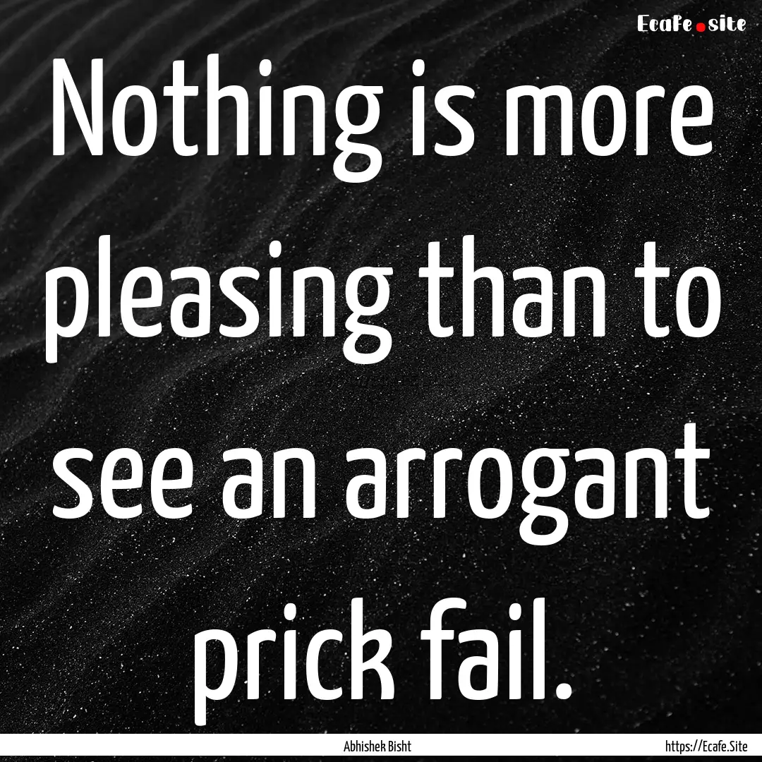 Nothing is more pleasing than to see an arrogant.... : Quote by Abhishek Bisht