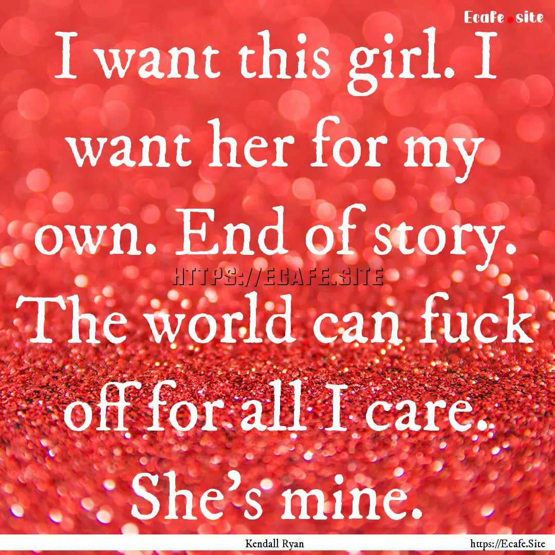 I want this girl. I want her for my own..... : Quote by Kendall Ryan