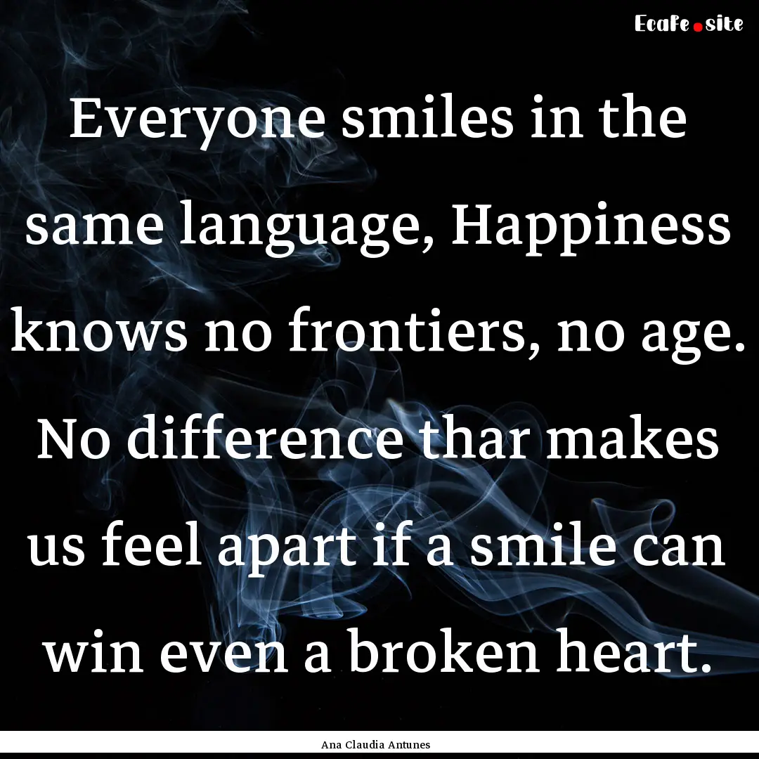 Everyone smiles in the same language, Happiness.... : Quote by Ana Claudia Antunes