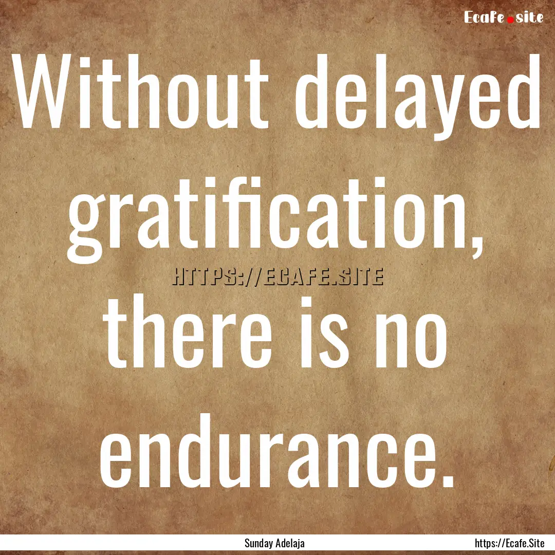 Without delayed gratification, there is no.... : Quote by Sunday Adelaja