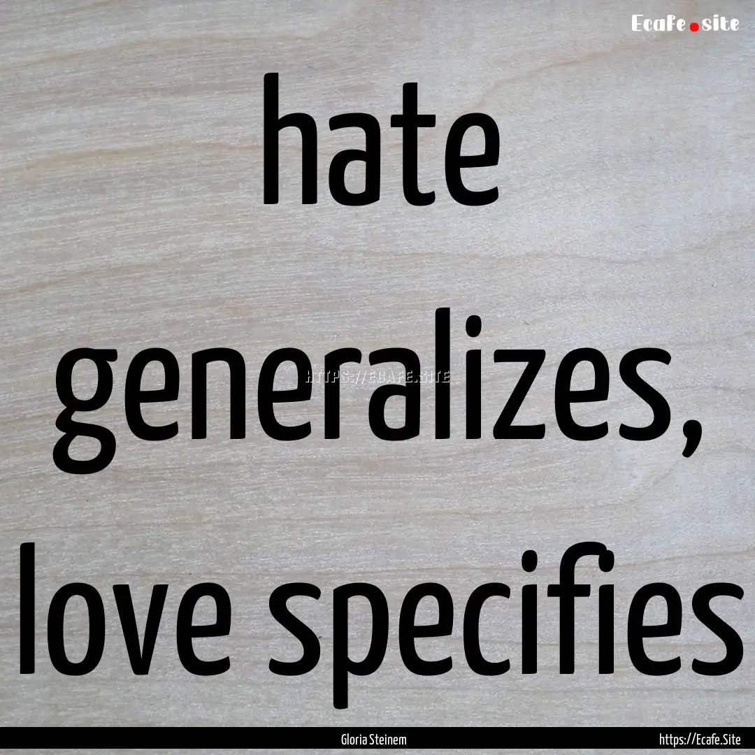 hate generalizes, love specifies : Quote by Gloria Steinem