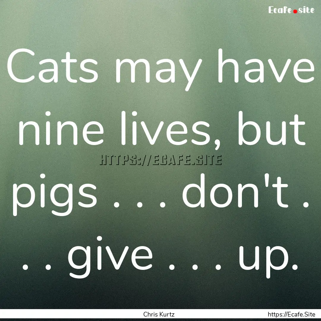 Cats may have nine lives, but pigs . . ..... : Quote by Chris Kurtz