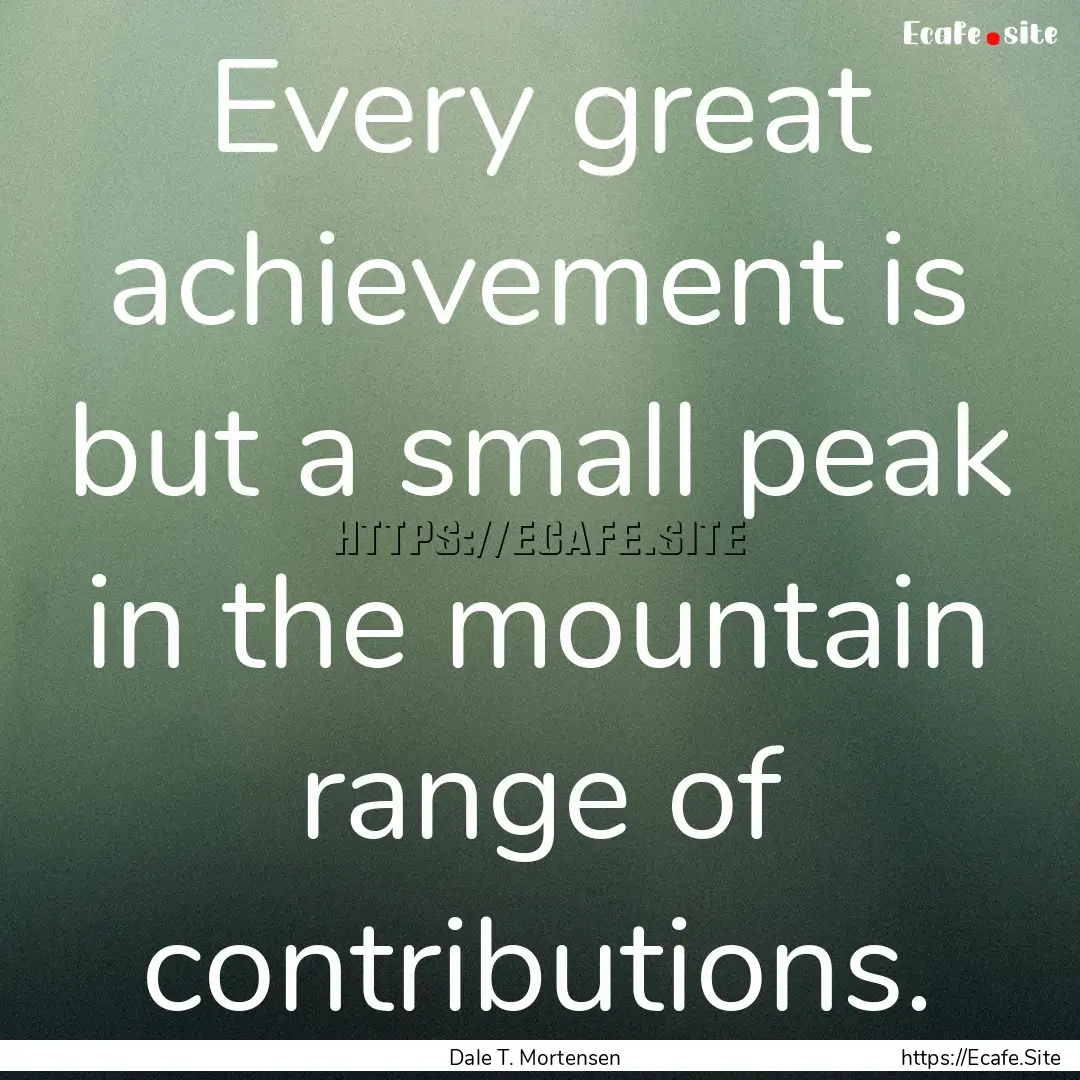 Every great achievement is but a small peak.... : Quote by Dale T. Mortensen