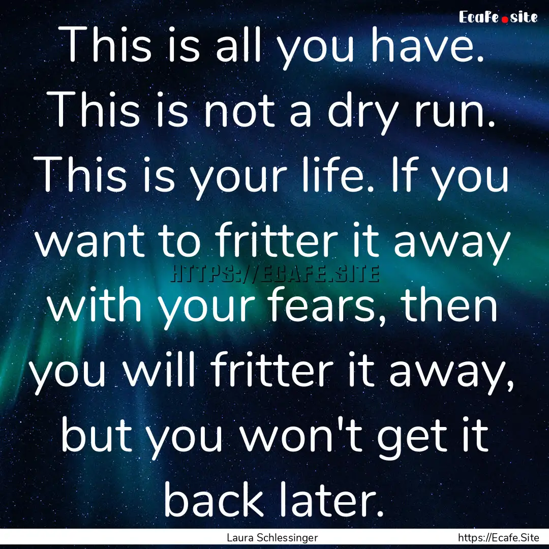 This is all you have. This is not a dry run..... : Quote by Laura Schlessinger