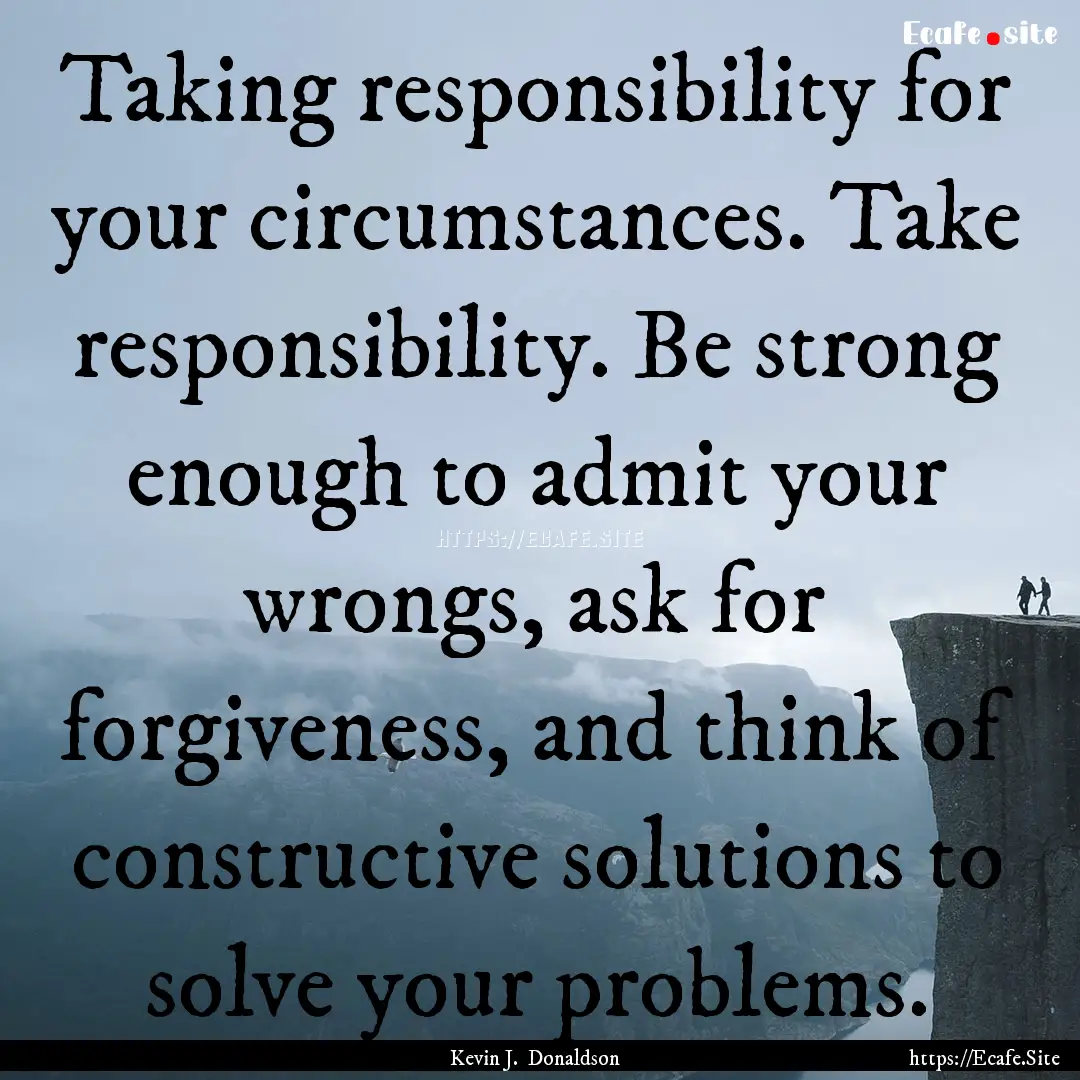 Taking responsibility for your circumstances..... : Quote by Kevin J. Donaldson