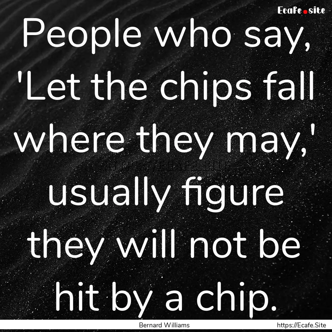 People who say, 'Let the chips fall where.... : Quote by Bernard Williams