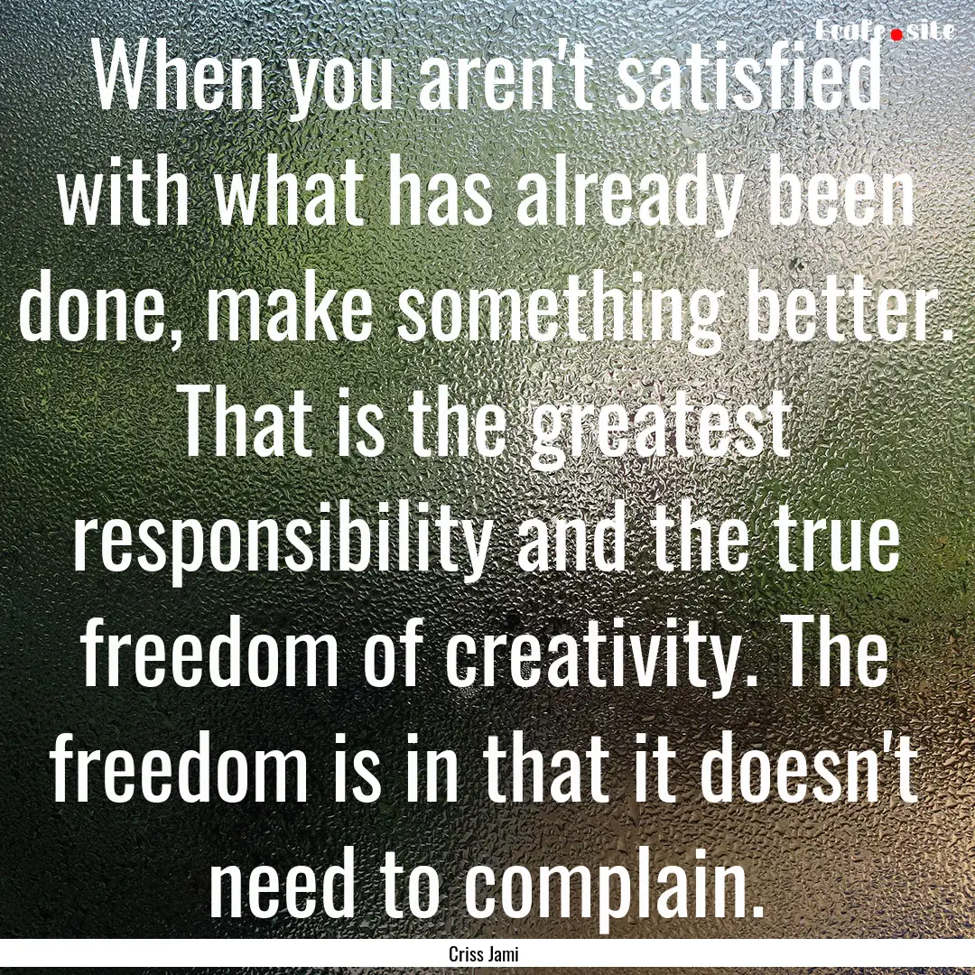 When you aren't satisfied with what has already.... : Quote by Criss Jami