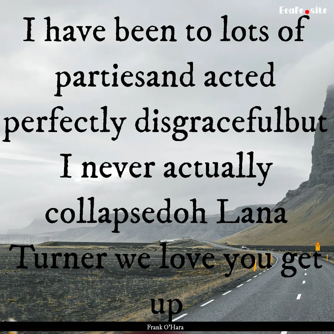 I have been to lots of partiesand acted perfectly.... : Quote by Frank O'Hara