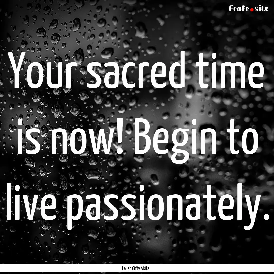 Your sacred time is now! Begin to live passionately..... : Quote by Lailah Gifty Akita