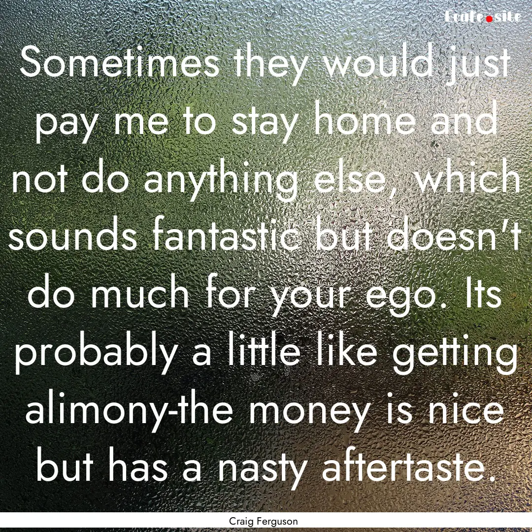 Sometimes they would just pay me to stay.... : Quote by Craig Ferguson