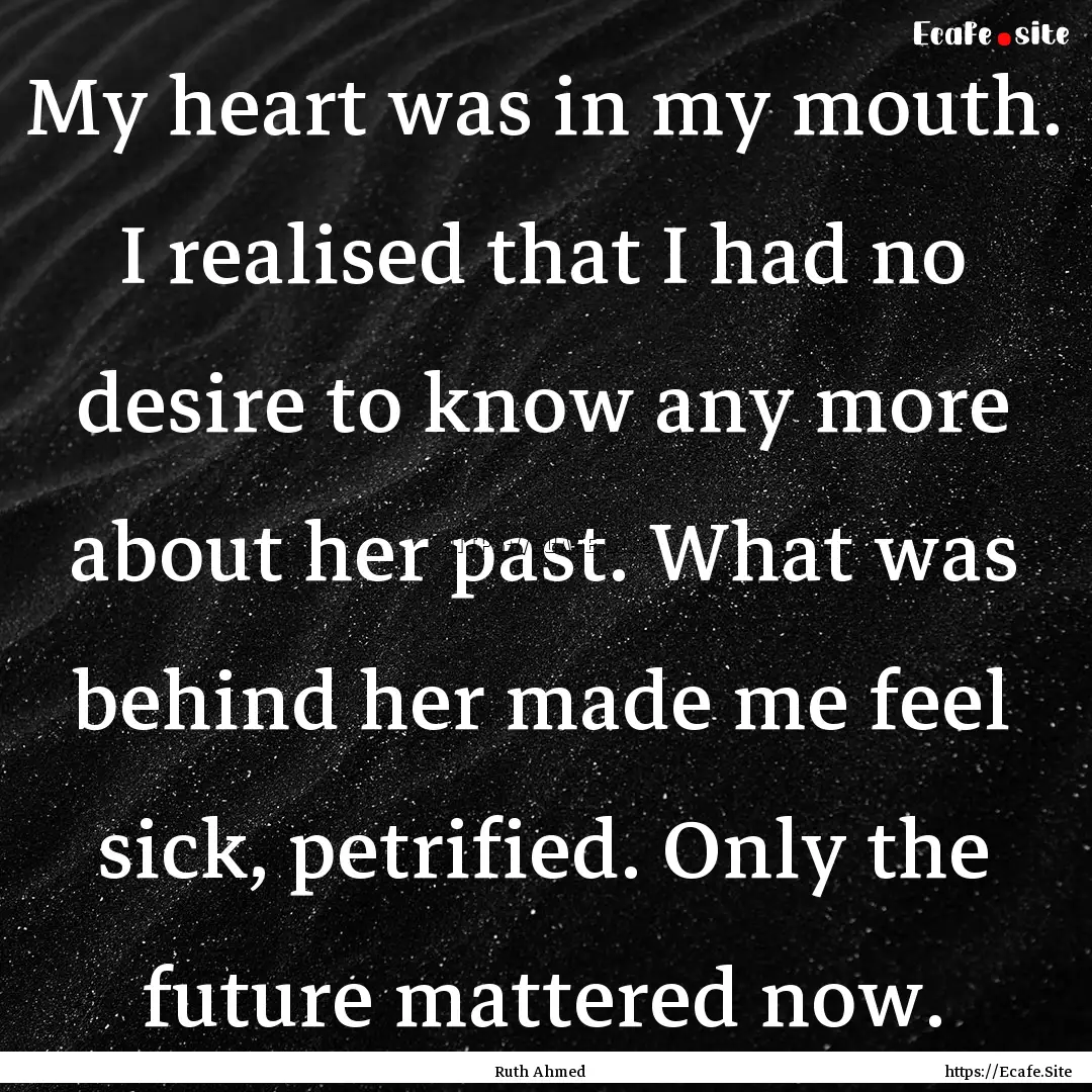 My heart was in my mouth. I realised that.... : Quote by Ruth Ahmed