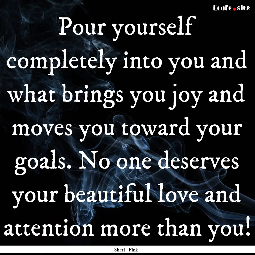 Pour yourself completely into you and what.... : Quote by Sheri Fink