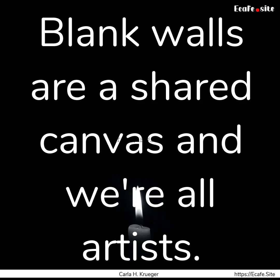 Blank walls are a shared canvas and we're.... : Quote by Carla H. Krueger