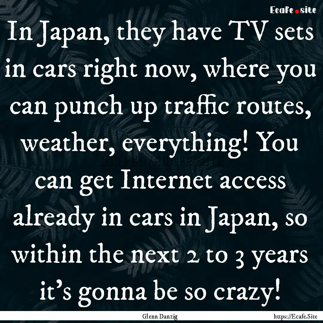 In Japan, they have TV sets in cars right.... : Quote by Glenn Danzig