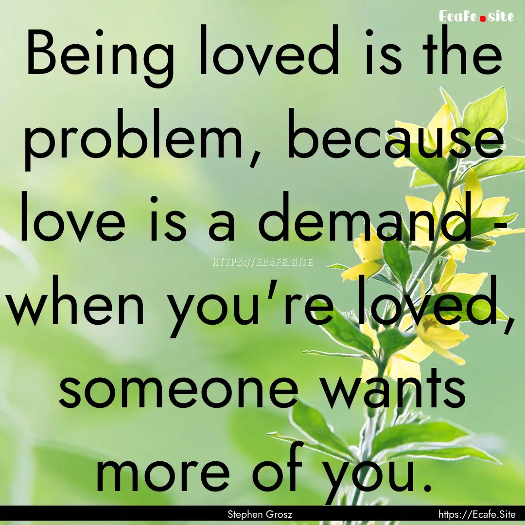 Being loved is the problem, because love.... : Quote by Stephen Grosz