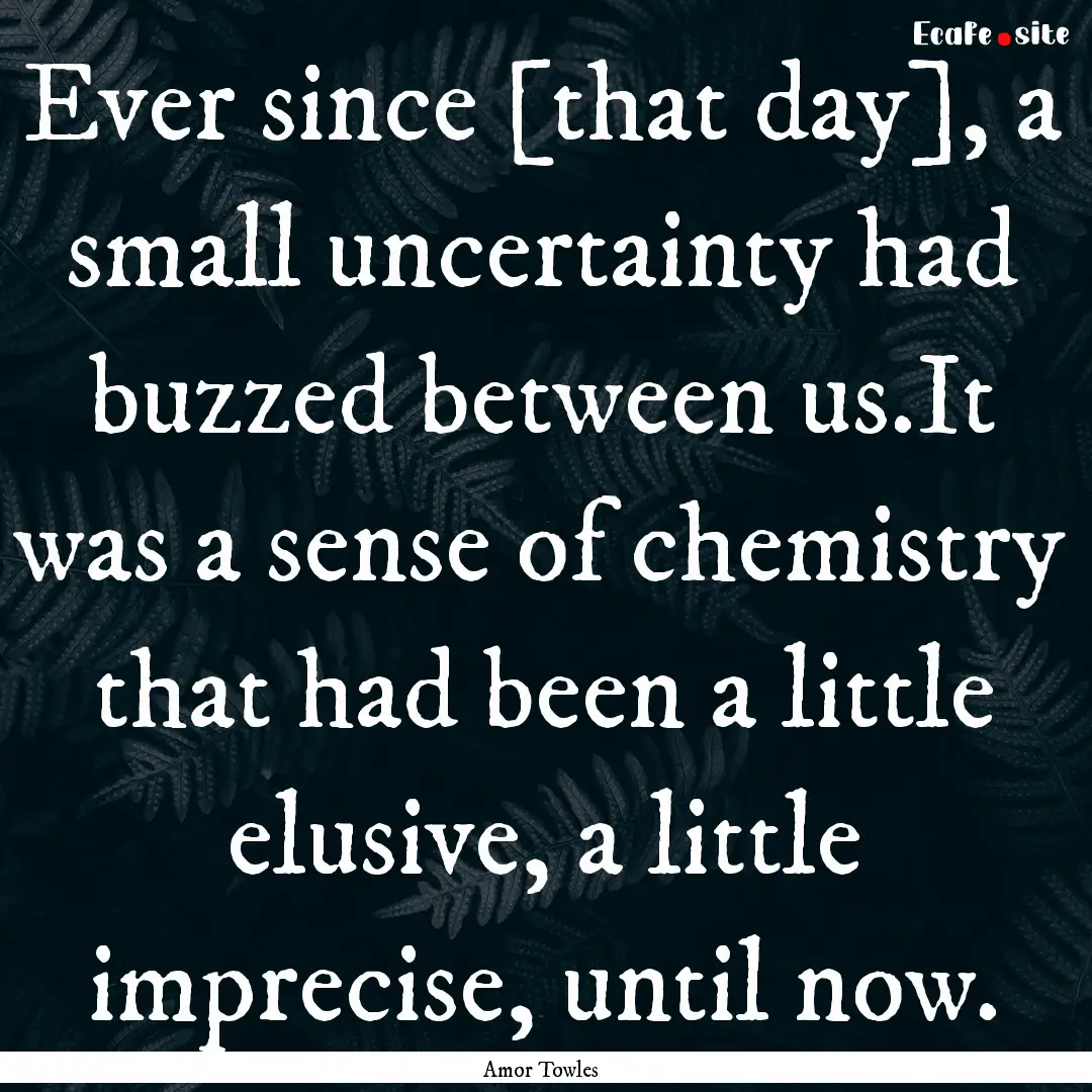 Ever since [that day], a small uncertainty.... : Quote by Amor Towles