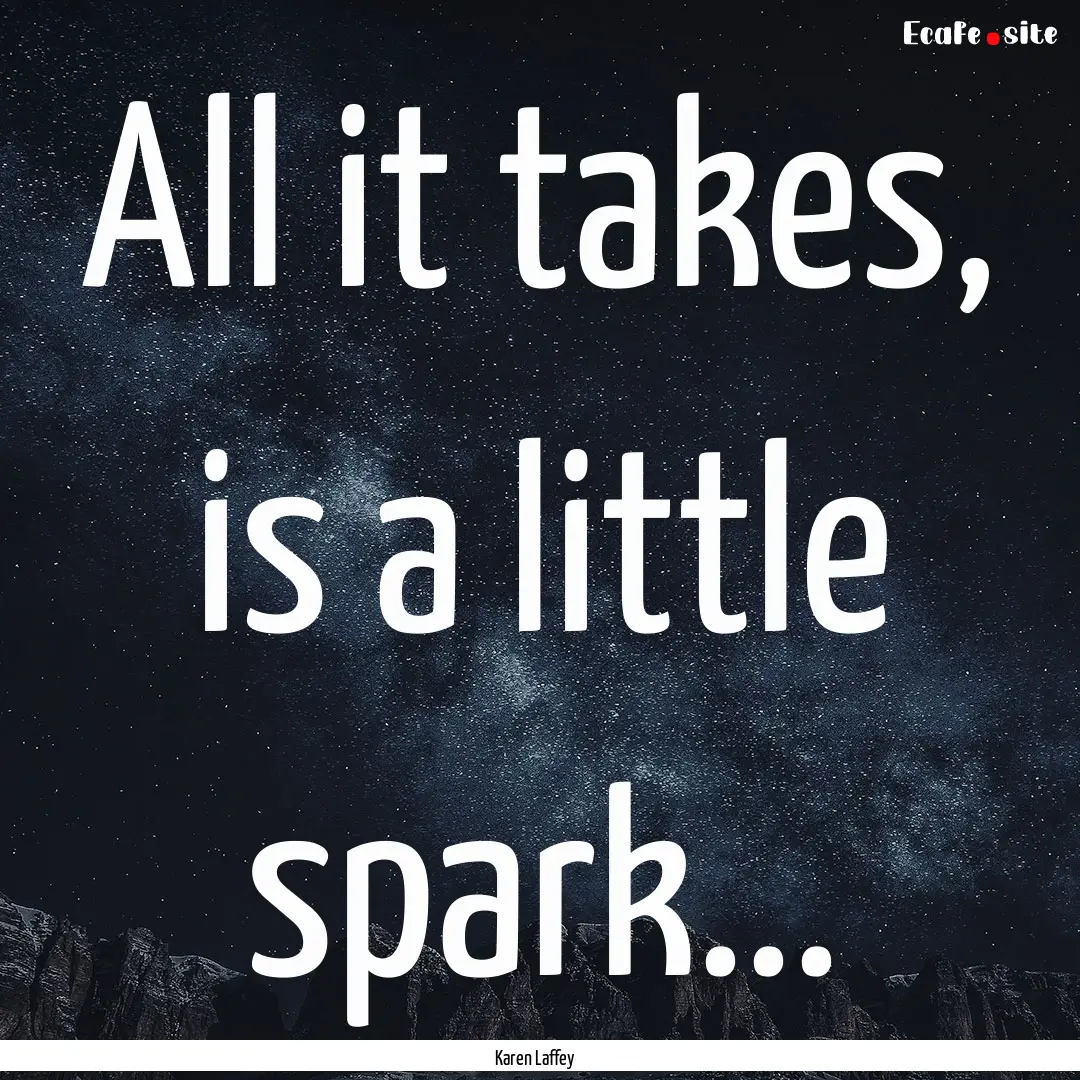 All it takes, is a little spark... : Quote by Karen Laffey