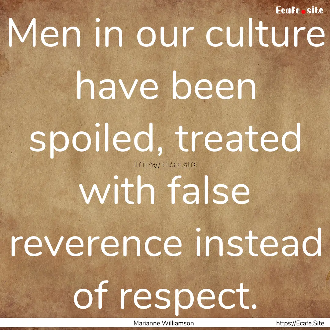 Men in our culture have been spoiled, treated.... : Quote by Marianne Williamson