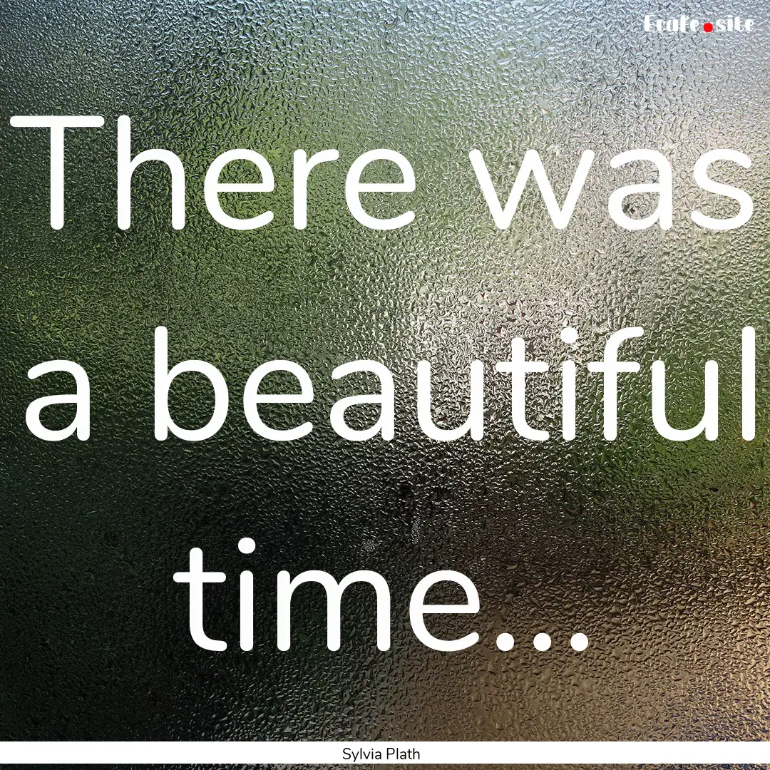 There was a beautiful time... : Quote by Sylvia Plath