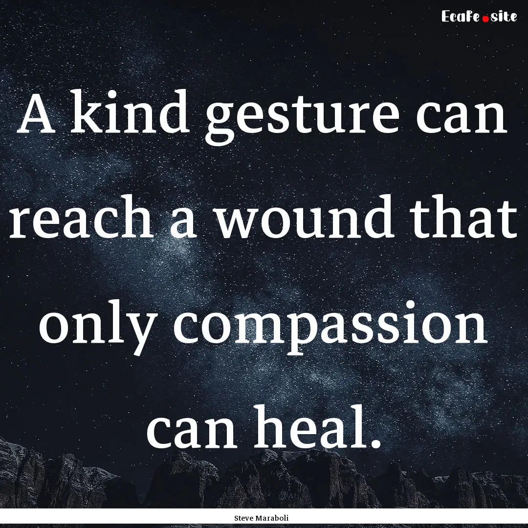 A kind gesture can reach a wound that only.... : Quote by Steve Maraboli