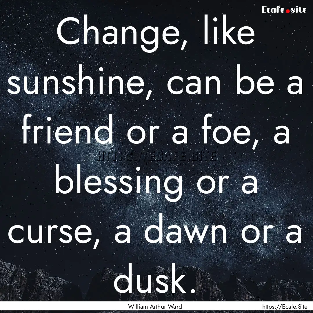 Change, like sunshine, can be a friend or.... : Quote by William Arthur Ward