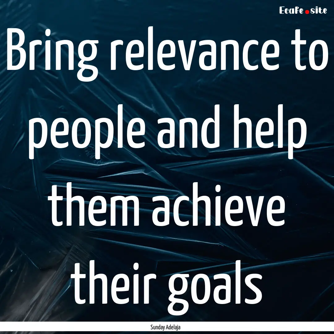 Bring relevance to people and help them achieve.... : Quote by Sunday Adelaja