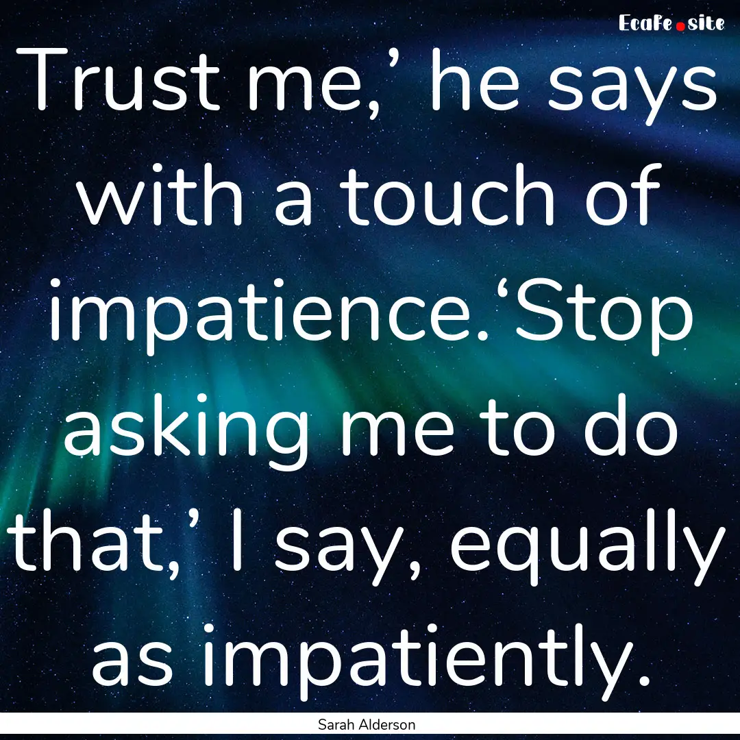 Trust me,’ he says with a touch of impatience.‘Stop.... : Quote by Sarah Alderson