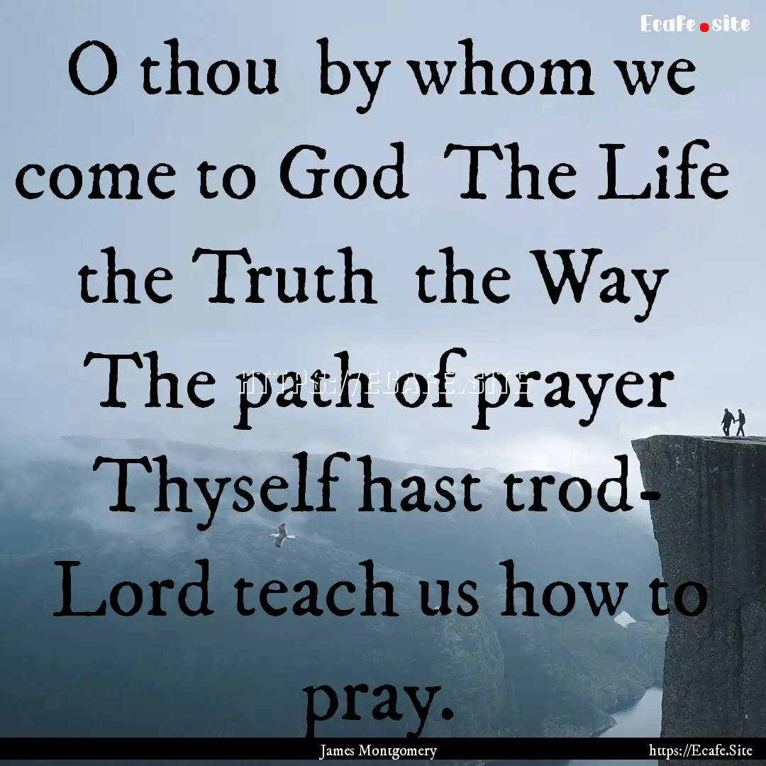 O thou by whom we come to God The Life.... : Quote by James Montgomery