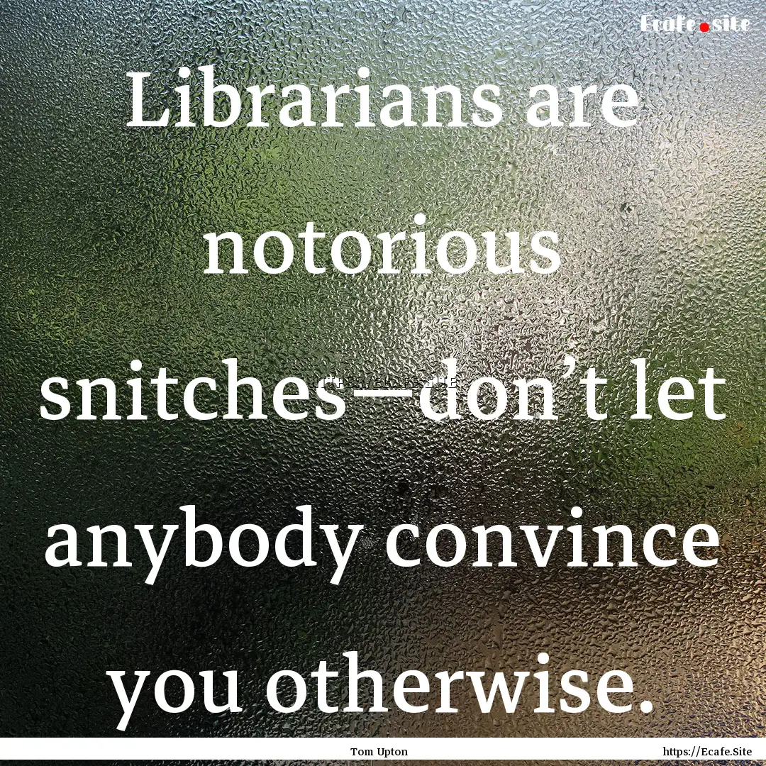 Librarians are notorious snitches—don’t.... : Quote by Tom Upton