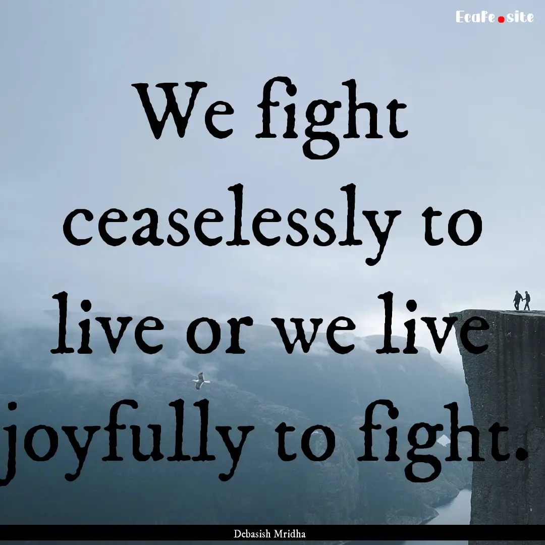 We fight ceaselessly to live or we live joyfully.... : Quote by Debasish Mridha