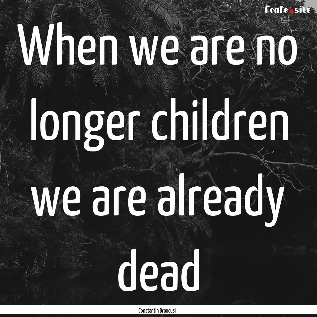 When we are no longer children we are already.... : Quote by Constantin Brancusi