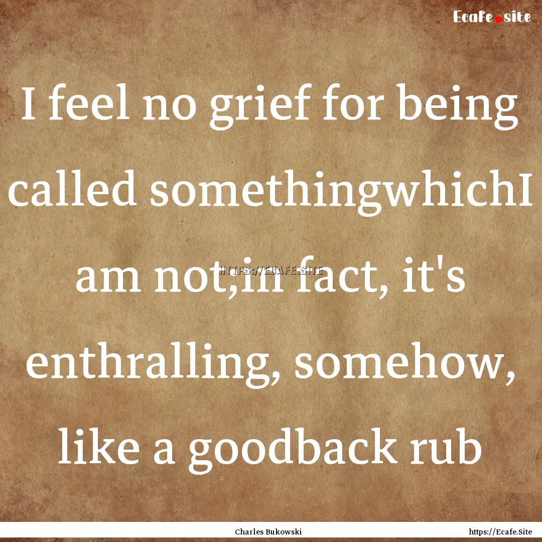 I feel no grief for being called somethingwhichI.... : Quote by Charles Bukowski