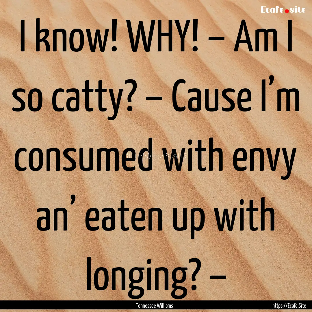 I know! WHY! – Am I so catty? – Cause.... : Quote by Tennessee Williams