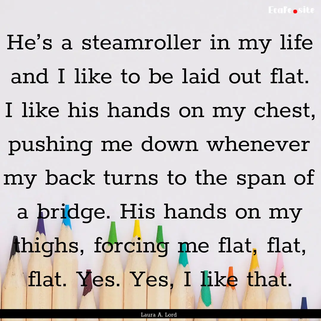 He’s a steamroller in my life and I like.... : Quote by Laura A. Lord