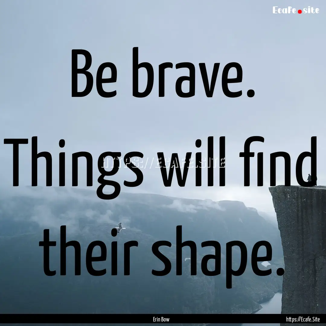 Be brave. Things will find their shape. : Quote by Erin Bow