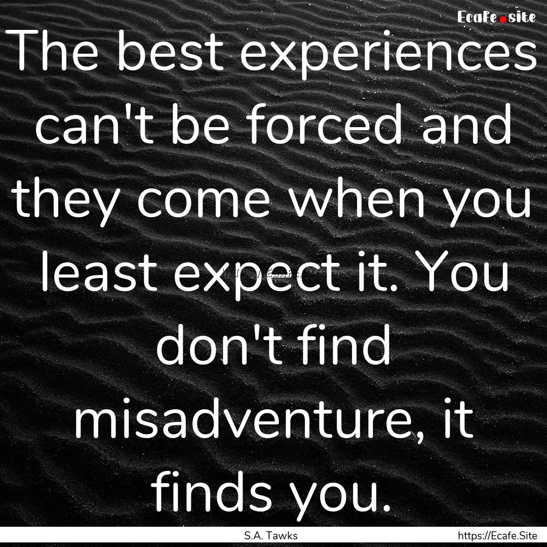 The best experiences can't be forced and.... : Quote by S.A. Tawks